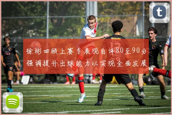 徐彬回顾上赛季表现自评80至90分强调提升出球能力以实现全面发展