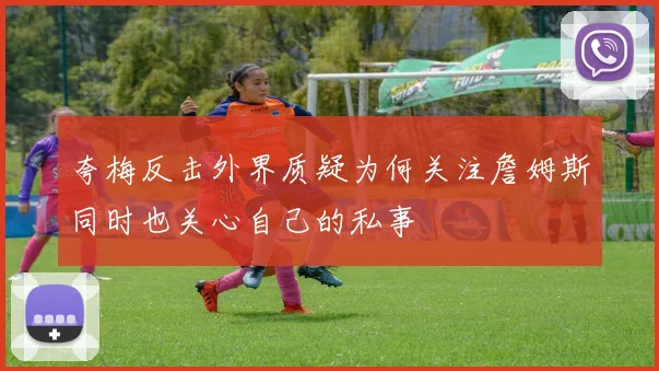 夸梅反击外界质疑为何关注詹姆斯同时也关心自己的私事
