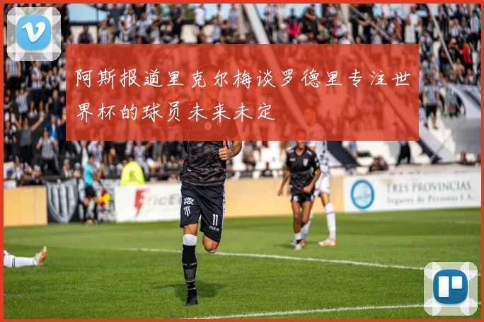 阿斯报道里克尔梅谈罗德里专注世界杯的球员未来未定