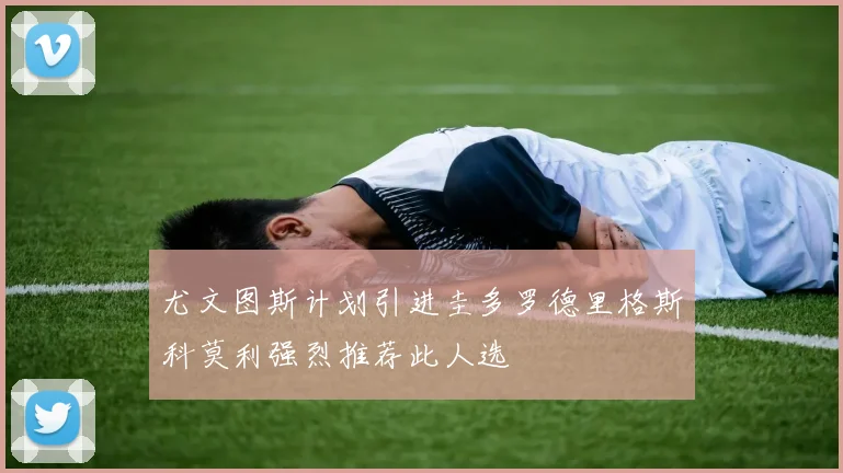 尤文图斯计划引进圭多罗德里格斯科莫利强烈推荐此人选