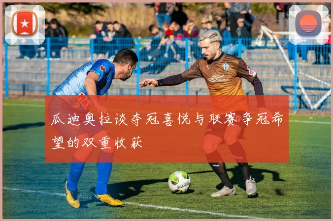 瓜迪奥拉谈夺冠喜悦与联赛争冠希望的双重收获