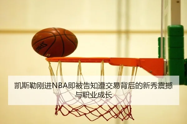 凯斯勒刚进NBA即被告知遭交易背后的新秀震撼与职业成长 - jiuyou